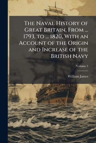 The Naval History of Great Britain, From ... 1793, to ... 1820, With an Account of the Origin and Increase of the British Navy