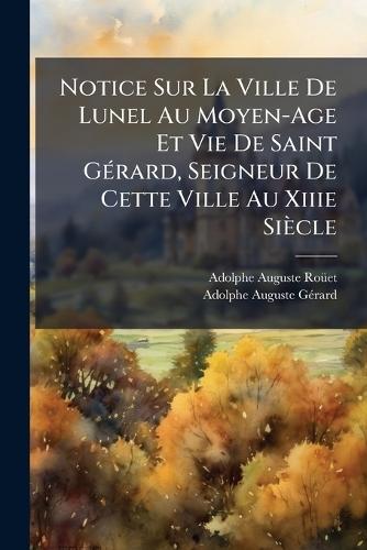 Notice Sur La Ville De Lunel Au Moyen-Age Et Vie De Saint GÃ(c)rard, Seigneur De Cette Ville Au Xiiie Siècle