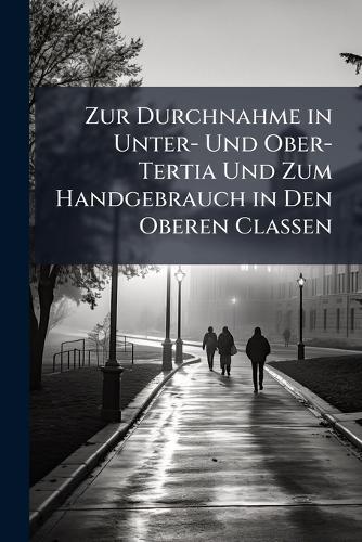 Zur Durchnahme in Unter- Und Ober-Tertia Und Zum Handgebrauch in Den Oberen Classen