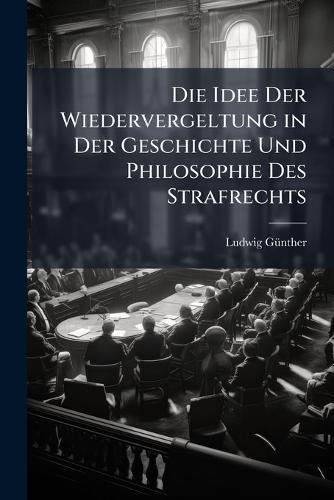 Die Idee Der Wiedervergeltung in Der Geschichte Und Philosophie Des Strafrechts