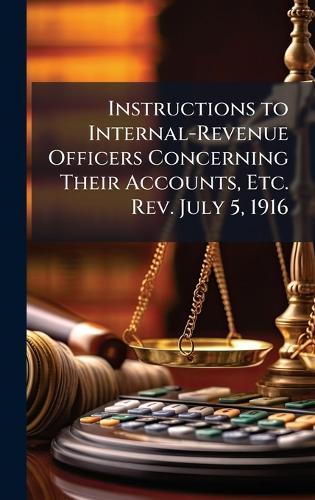 Instructions to Internal-Revenue Officers Concerning Their Accounts, Etc. Rev. July 5, 1916