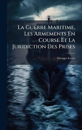 La Guerre Maritime, Les Armements En Course Et La Juridiction Des Prises