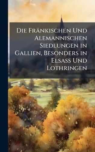 Die Fränkischen Und Alemannischen Siedlungen in Gallien, Besonders in Elsass Und Lothringen
