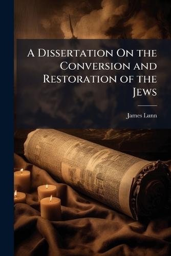 A Dissertation On the Conversion and Restoration of the Jews