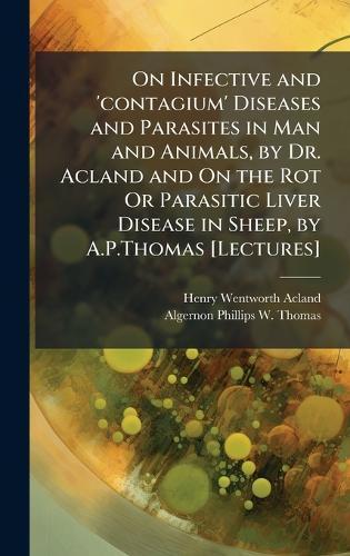 On Infective and 'contagium' Diseases and Parasites in Man and Animals, by Dr. Acland and On the Rot Or Parasitic Liver Disease in Sheep, by A.P.Thomas [Lectures]