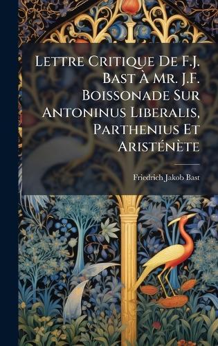 Lettre Critique De F.J. Bast Ã Mr. J.F. Boissonade Sur Antoninus Liberalis, Parthenius Et AristÃ(c)nète