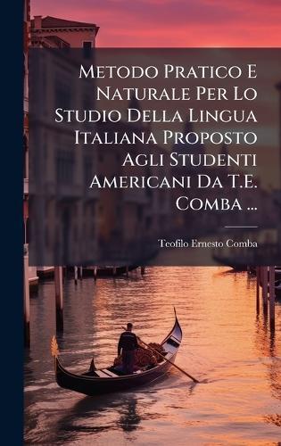 Metodo Pratico E Naturale Per Lo Studio Della Lingua Italiana Proposto Agli Studenti Americani Da T.E. Comba ...