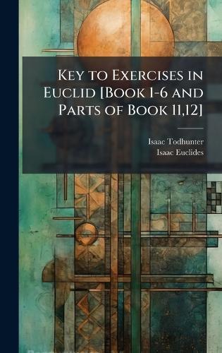 Key to Exercises in Euclid [Book 1-6 and Parts of Book 11,12]