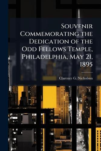 Souvenir Commemorating the Dedication of the Odd Fellows Temple, Philadelphia, May 21, 1895