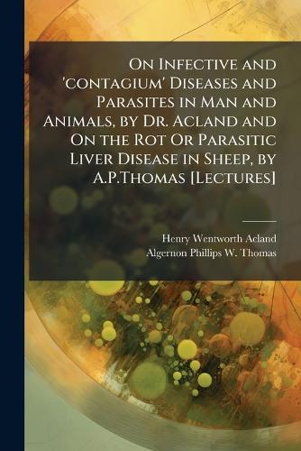 On Infective and 'contagium' Diseases and Parasites in Man and Animals, by Dr. Acland and On the Rot Or Parasitic Liver Disease in Sheep, by A.P.Thomas [Lectures]