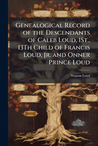 Genealogical Record of the Descendants of Caleb Loud, 1St., 13Th Child of Francis Loud, Jr. and Onner Prince Loud