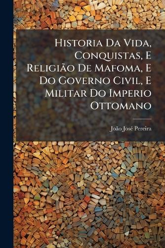Historia Da Vida, Conquistas, E ReligiÃ£o De Mafoma, E Do Governo Civil, E Militar Do Imperio Ottomano