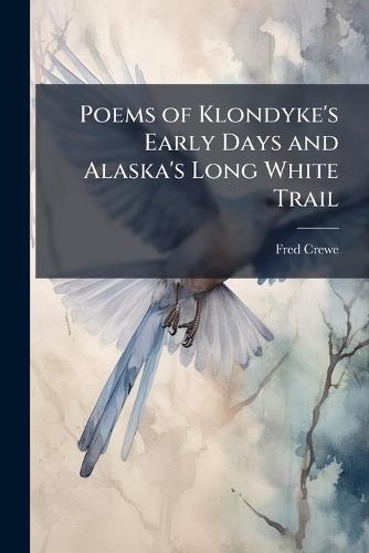 Poems of Klondyke's Early Days and Alaska's Long White Trail