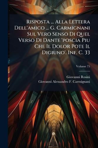 Risposta ... Alla Lettera Dell'amico ... G. Carmignani Sul Vero Senso Di Quel Verso Di Dante 'poscia Piu Che Il Dolor Pote Il Digiuno'. Inf. C. 33
