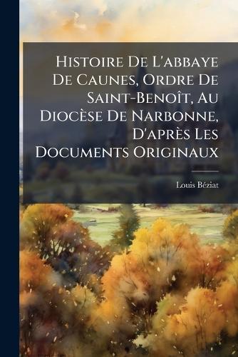 Histoire De L'abbaye De Caunes, Ordre De Saint-BenoÃ(R)t, Au Diocèse De Narbonne, D'après Les Documents Originaux