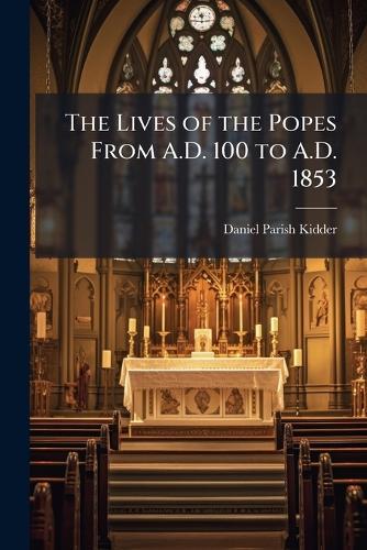 The Lives of the Popes From A.D. 100 to A.D. 1853