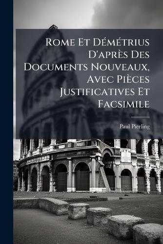 Rome Et DÃ(c)mÃ(c)trius D'après Des Documents Nouveaux, Avec Pièces Justificatives Et Facsimile