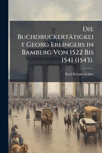 Die Buchdruckertätigkeit Georg Erlingers in Bamberg Von 1522 Bis 1541 (1543).