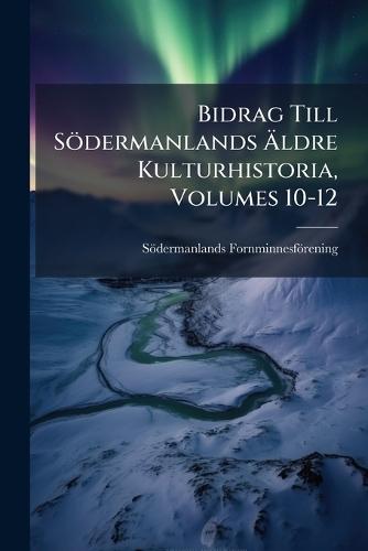 Bidrag Till Södermanlands Ãldre Kulturhistoria, Volumes 10-12