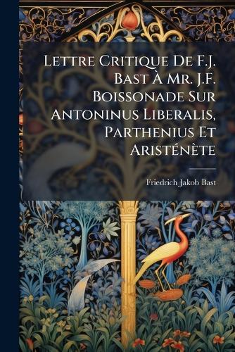 Lettre Critique De F.J. Bast Ã Mr. J.F. Boissonade Sur Antoninus Liberalis, Parthenius Et AristÃ(c)nète