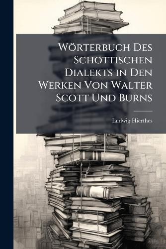 Wörterbuch Des Schottischen Dialekts in Den Werken Von Walter Scott Und Burns