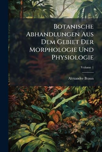 Botanische Abhandlungen Aus Dem Gebiet Der Morphologie Und Physiologie