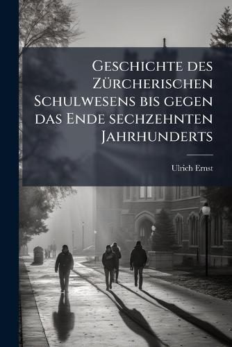 Geschichte des ZÃ1/4rcherischen Schulwesens bis gegen das Ende sechzehnten Jahrhunderts