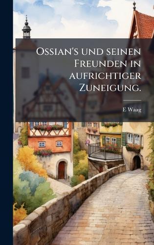 Ossian's und seinen Freunden in aufrichtiger Zuneigung.