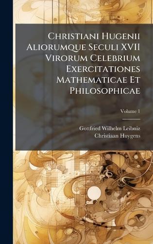 Christiani Hugenii Aliorumque Seculi XVII Virorum Celebrium Exercitationes Mathematicae Et Philosophicae