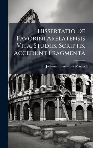 Dissertatio De Favorini Arelatensis Vita, Studiis, Scriptis. Accedunt Fragmenta