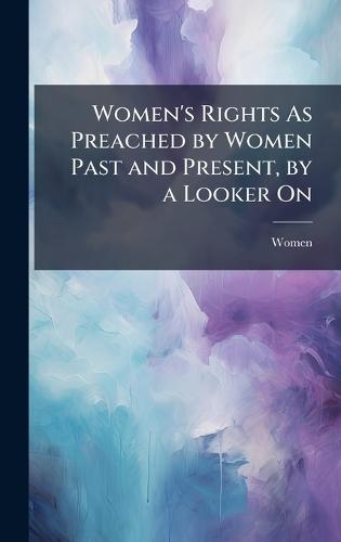 Women's Rights As Preached by Women Past and Present, by a Looker On