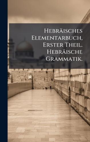 Hebräisches Elementarbuch, Erster Theil. Hebräische Grammatik.
