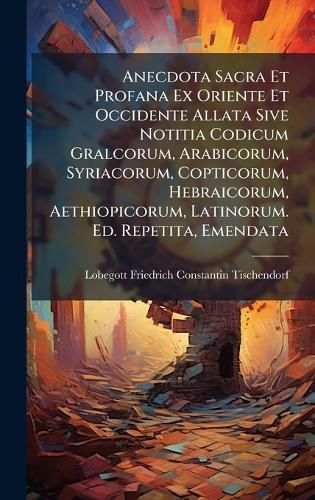 Anecdota Sacra Et Profana Ex Oriente Et Occidente Allata Sive Notitia Codicum Gralcorum, Arabicorum, Syriacorum, Copticorum, Hebraicorum, Aethiopicorum, Latinorum. Ed. Repetita, Emendata