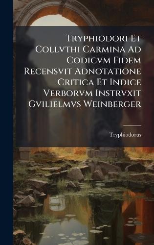Tryphiodori Et Collvthi Carmina Ad Codicvm Fidem Recensvit Adnotatione Critica Et Indice Verborvm Instrvxit Gvilielmvs Weinberger