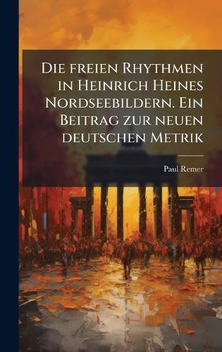 Die freien Rhythmen in Heinrich Heines Nordseebildern. Ein Beitrag zur neuen deutschen Metrik
