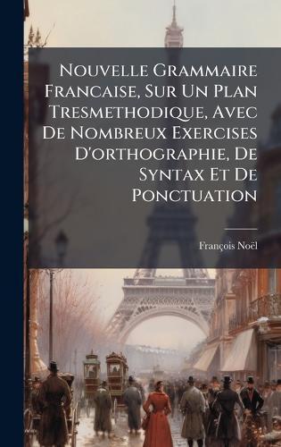 Nouvelle Grammaire Francaise, Sur Un Plan Tresmethodique, Avec De Nombreux Exercises D'orthographie, De Syntax Et De Ponctuation