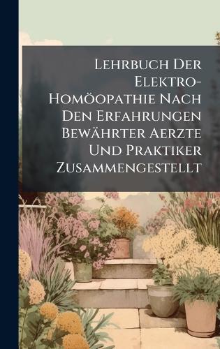Lehrbuch Der Elektro-Homöopathie Nach Den Erfahrungen Bewährter Aerzte Und Praktiker Zusammengestellt