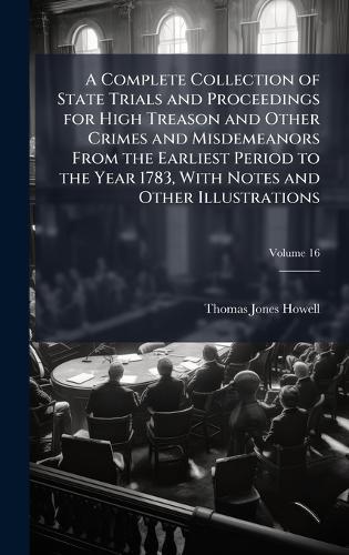 A Complete Collection of State Trials and Proceedings for High Treason and Other Crimes and Misdemeanors From the Earliest Period to the Year 1783, With Notes and Other Illustrations