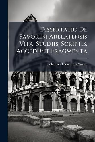 Dissertatio De Favorini Arelatensis Vita, Studiis, Scriptis. Accedunt Fragmenta