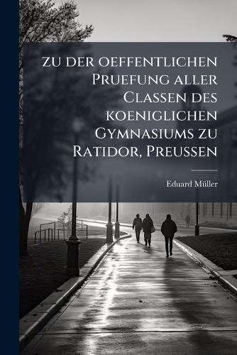 zu der oeffentlichen Pruefung aller Classen des koeniglichen Gymnasiums zu Ratidor, Preussen
