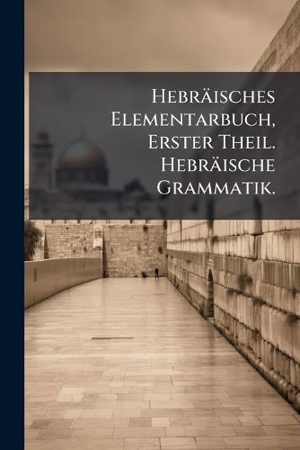 Hebräisches Elementarbuch, Erster Theil. Hebräische Grammatik.