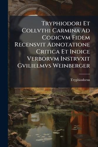 Tryphiodori Et Collvthi Carmina Ad Codicvm Fidem Recensvit Adnotatione Critica Et Indice Verborvm Instrvxit Gvilielmvs Weinberger