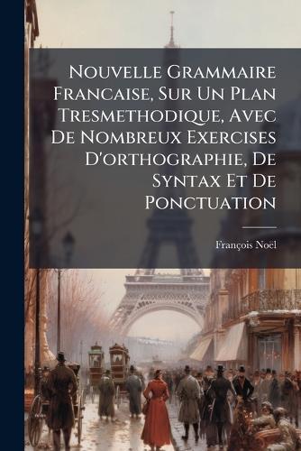 Nouvelle Grammaire Francaise, Sur Un Plan Tresmethodique, Avec De Nombreux Exercises D'orthographie, De Syntax Et De Ponctuation