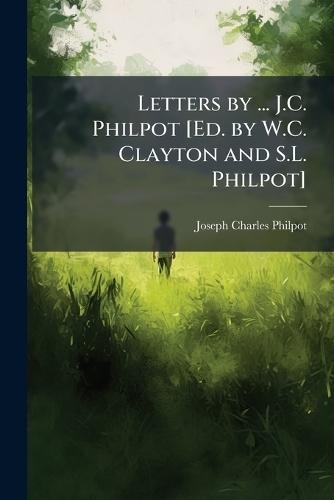 Letters by ... J.C. Philpot [Ed. by W.C. Clayton and S.L. Philpot]
