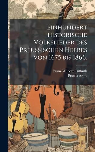 Einhundert historische Volkslieder des Preussischen Heeres von 1675 bis 1866.