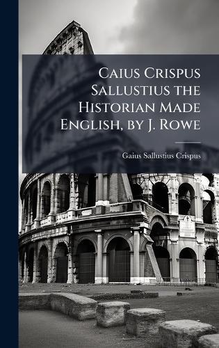 Caius Crispus Sallustius the Historian Made English, by J. Rowe