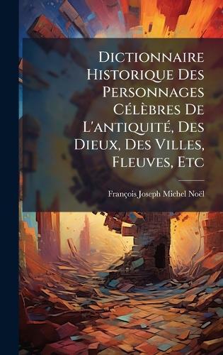 Dictionnaire Historique Des Personnages CÃ(c)lèbres De L'antiquitÃ(c), Des Dieux, Des Villes, Fleuves, Etc