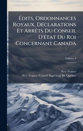 Ãdits, Ordonnances Royaux, DÃ(c)clarations Et ArrÃats Du Conseil D'Ã(c)tat Du Roi Concernant Canada