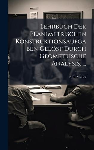 Lehrbuch Der Planimetrischen Konstruktionsaufgaben Gelöst Durch Geometrische Analysis. ...