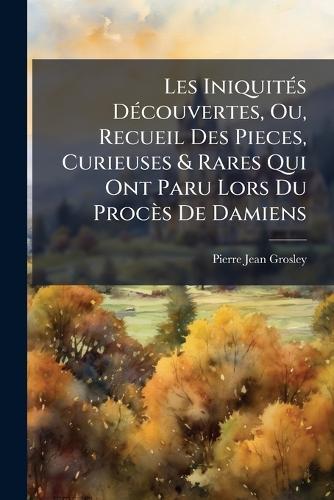 Les IniquitÃ(c)s DÃ(c)couvertes, Ou, Recueil Des Pieces, Curieuses & Rares Qui Ont Paru Lors Du Procès De Damiens